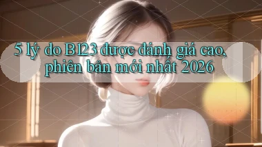 5 lý do B123 được đánh giá cao, phiên bản mới nhất 2026