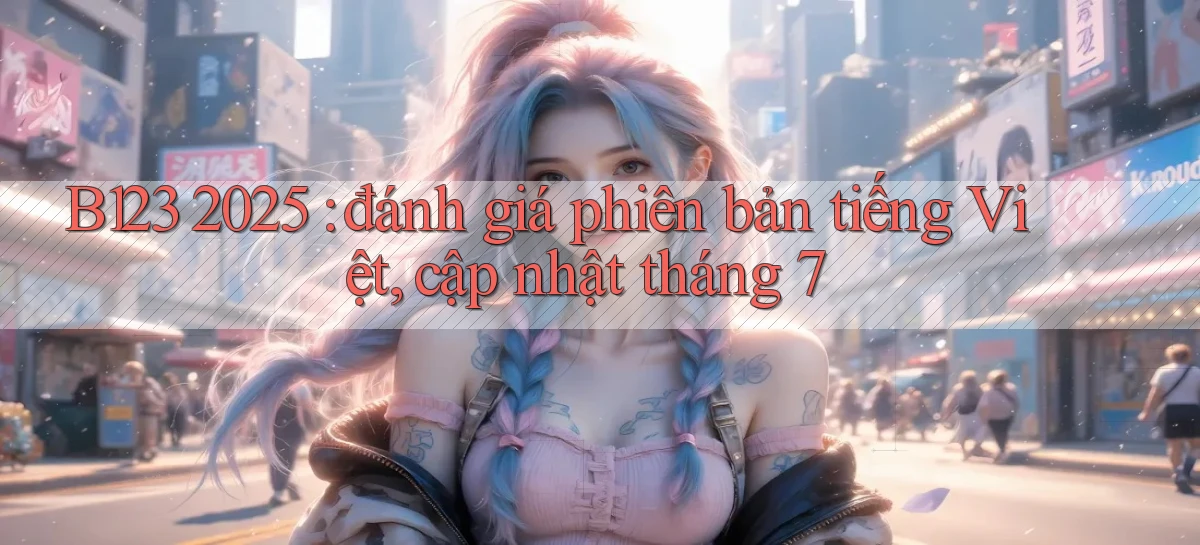 B123 2025 đánh giá phiên bản tiếng Việt, cập nhật tháng 7
