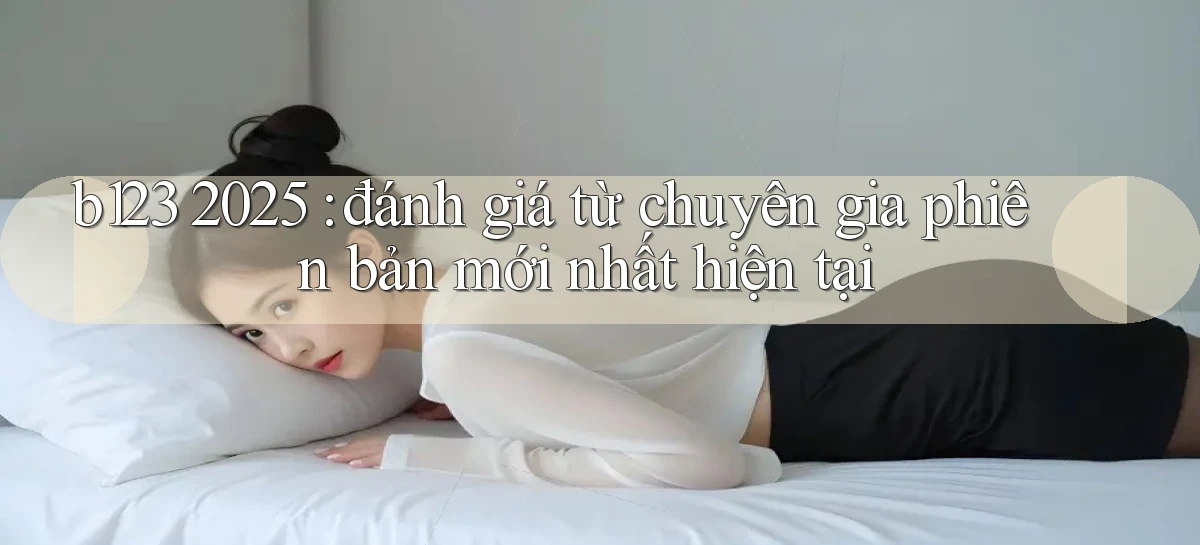 b123 2025 đánh giá từ chuyên gia phiên bản mới nhất hiện tại