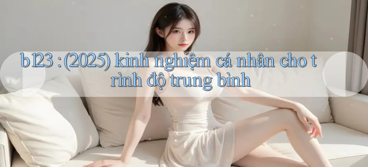 b123 (2025) kinh nghiệm cá nhân cho trình độ trung bình
