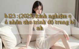 b123 (2025) kinh nghiệm cá nhân cho trình độ trung bình