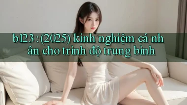 b123 (2025) kinh nghiệm cá nhân cho trình độ trung bình