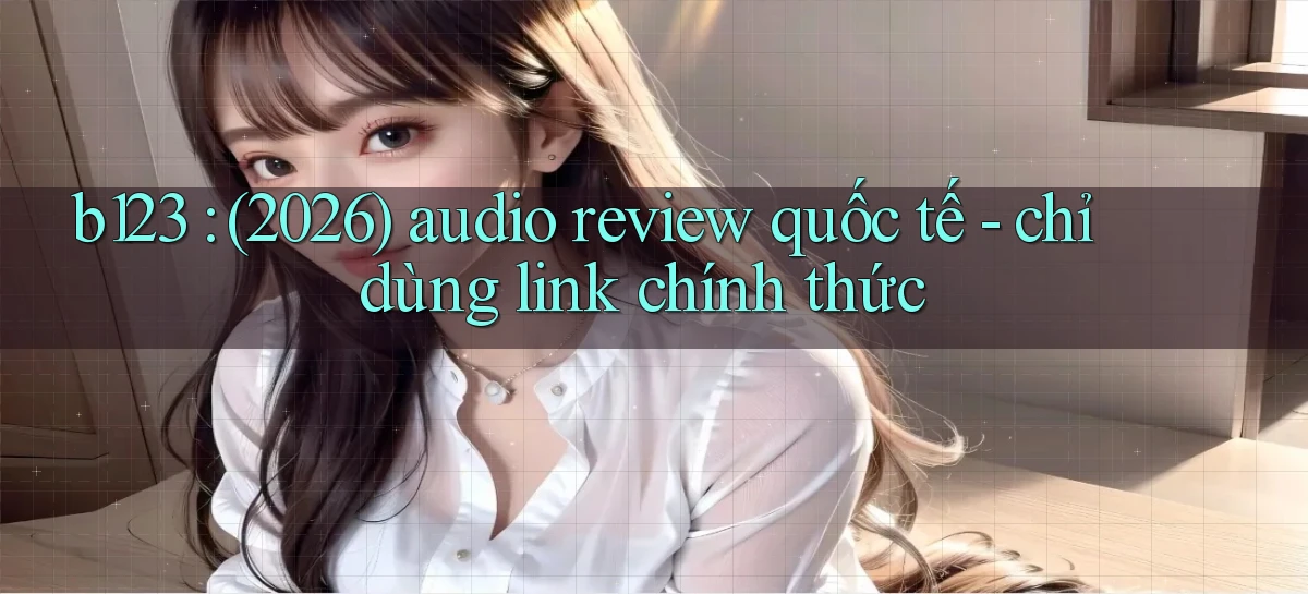 b123 (2026) audio review quốc tế   chỉ dùng link chính thức