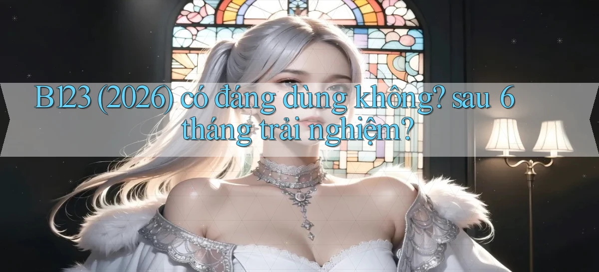 B123 (2026) có đáng dùng không sau 6 tháng trải nghiệm