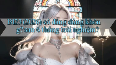 B123 (2026) có đáng dùng không sau 6 tháng trải nghiệm