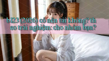 b123 (2026) có nên tải không theo trải nghiệm cho nhóm bạn