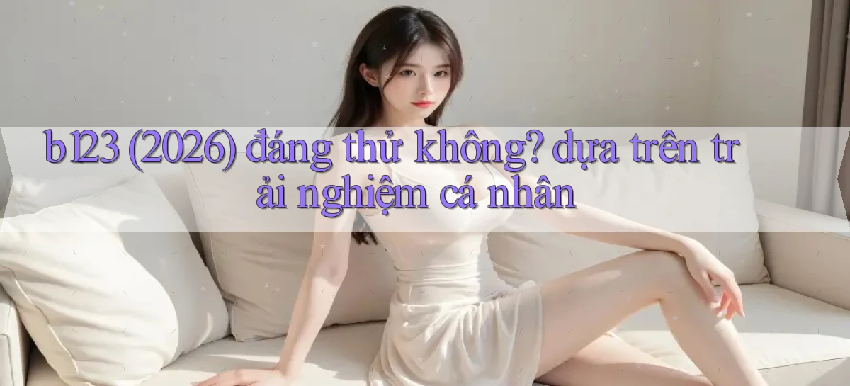 b123 (2026) đáng thử không dựa trên trải nghiệm cá nhân