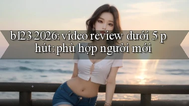 b123 2026 video review dưới 5 phút phù hợp người mới