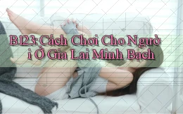 b123 cách chơi cho người ở Gia Lai minh bạch