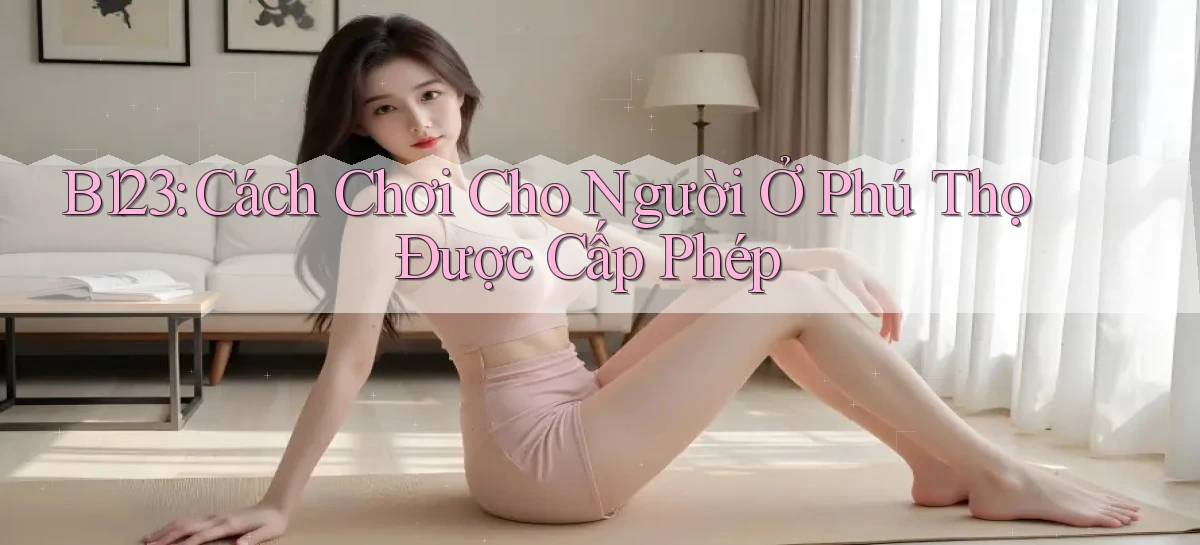 b123 cách chơi cho người ở Phú Thọ được cấp phép