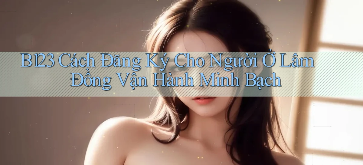 b123 cách đăng ký cho người ở Lâm Đồng vận hành minh bạch