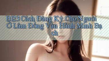 b123 cách đăng ký cho người ở Lâm Đồng vận hành minh bạch
