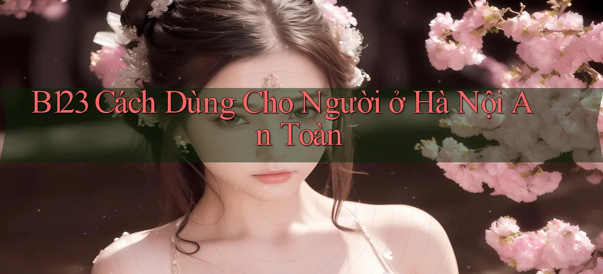 b123 cách dùng cho người ở Hà Nội an toàn