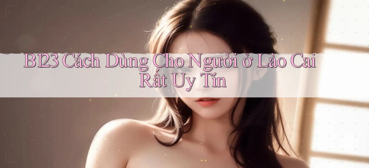 b123 cách dùng cho người ở Lào Cai rất uy tín