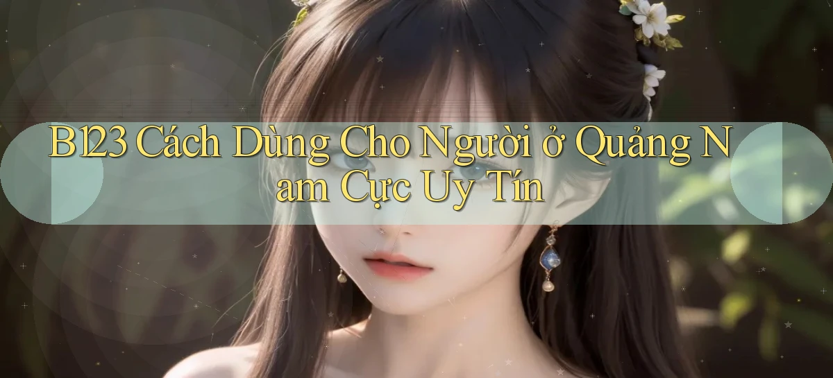 b123 cách dùng cho người ở Quảng Nam cực uy tín
