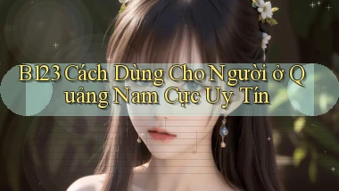 b123 cách dùng cho người ở Quảng Nam cực uy tín