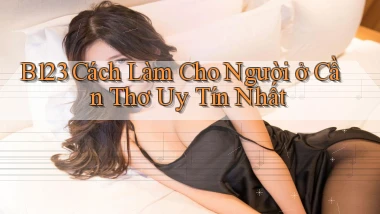 b123 cách làm cho người ở Cần Thơ uy tín nhất