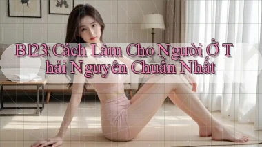 b123 cách làm cho người ở Thái Nguyên chuẩn nhất