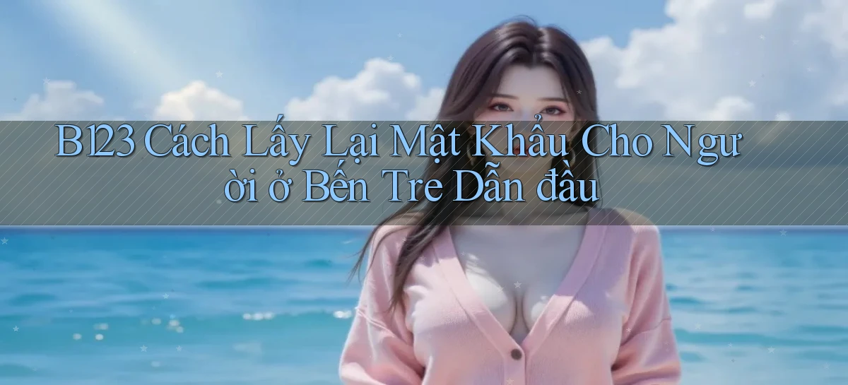 b123 cách lấy lại mật khẩu cho người ở Bến Tre dẫn đầu
