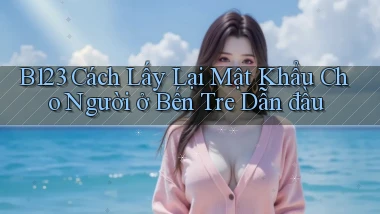 b123 cách lấy lại mật khẩu cho người ở Bến Tre dẫn đầu