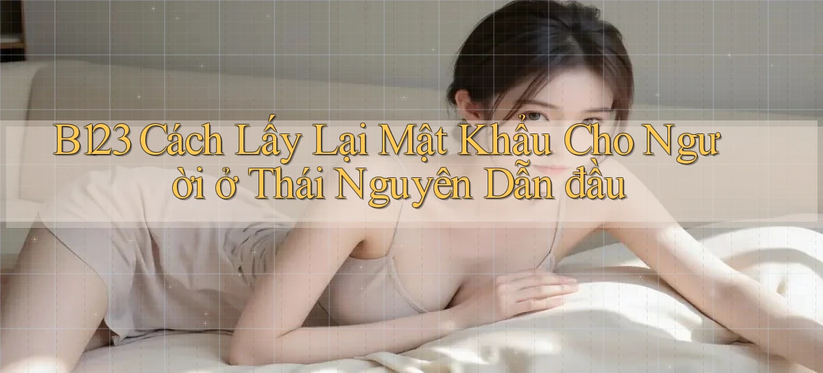 b123 cách lấy lại mật khẩu cho người ở Thái Nguyên dẫn đầu