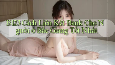 b123 cách liên kết bank cho người ở Bắc Giang tốt nhất