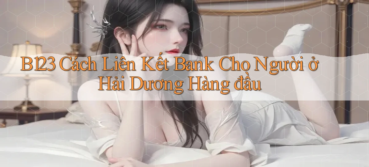 b123 cách liên kết bank cho người ở Hải Dương hàng đầu