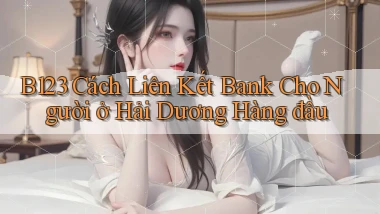 b123 cách liên kết bank cho người ở Hải Dương hàng đầu