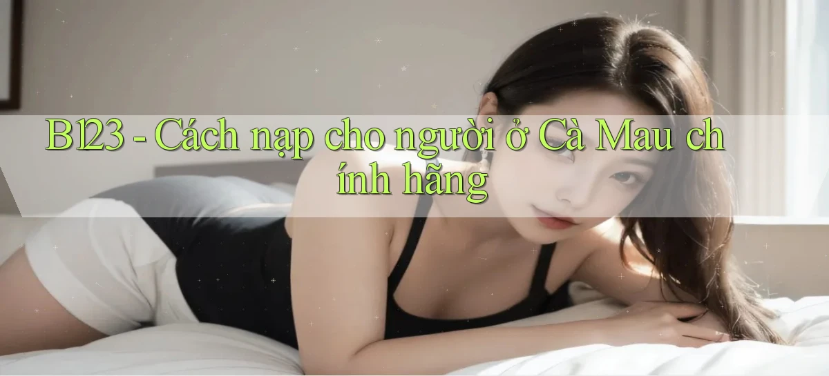 b123 cách nạp cho người ở Cà Mau chính hãng