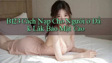 b123 cách nạp cho người ở Đắk Lắk bảo mật cao