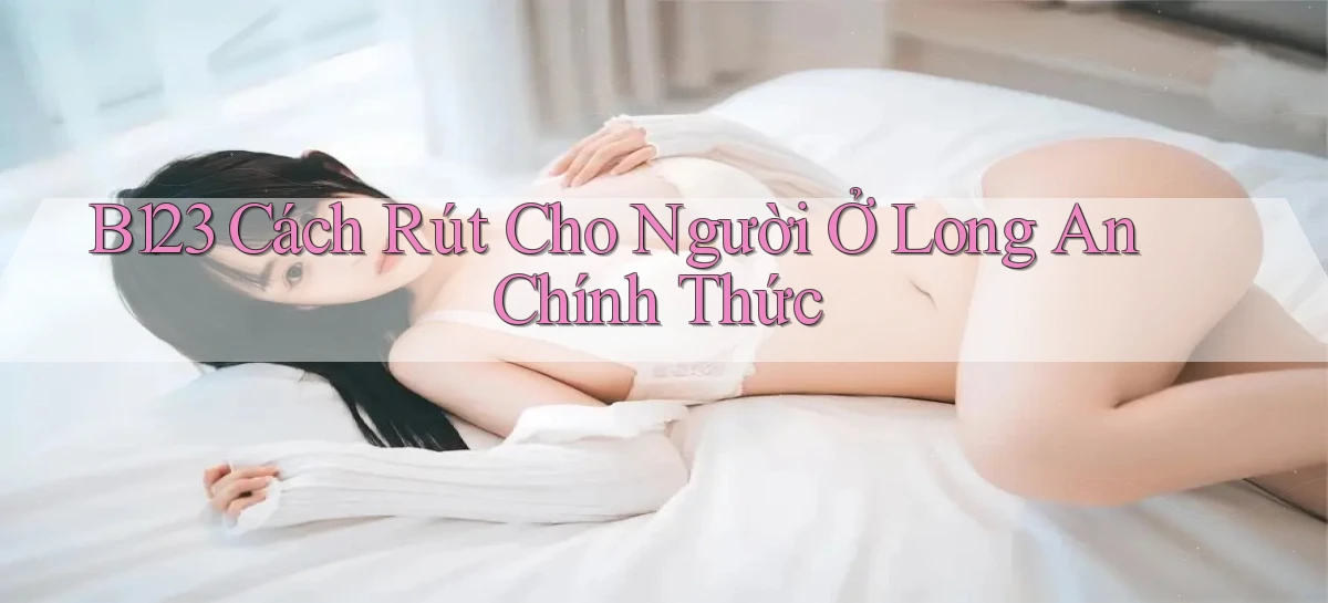 b123 cách rút cho người ở Long An chính thức