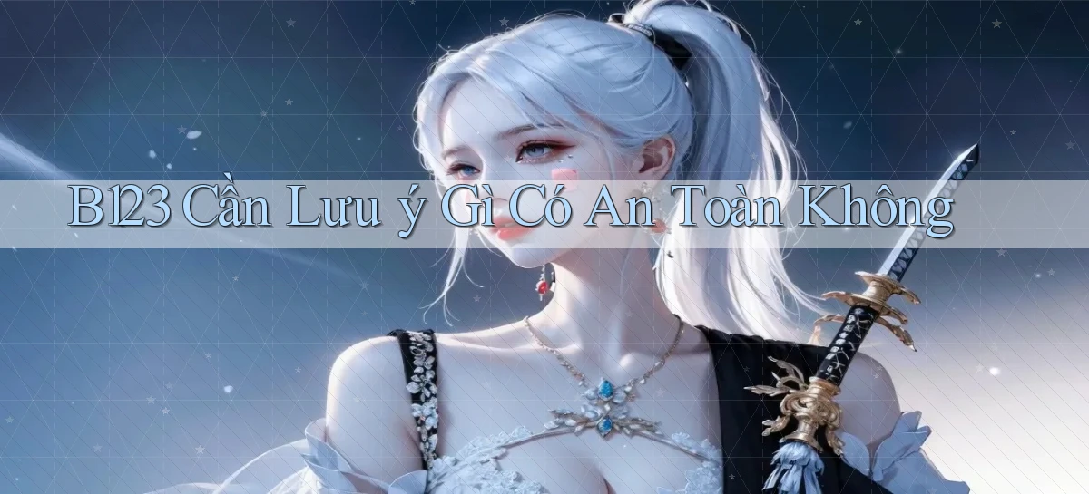 b123 cần lưu ý gì có an toàn không