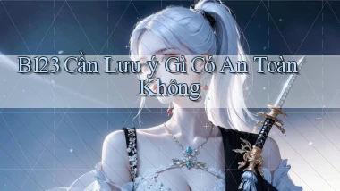 b123 cần lưu ý gì có an toàn không