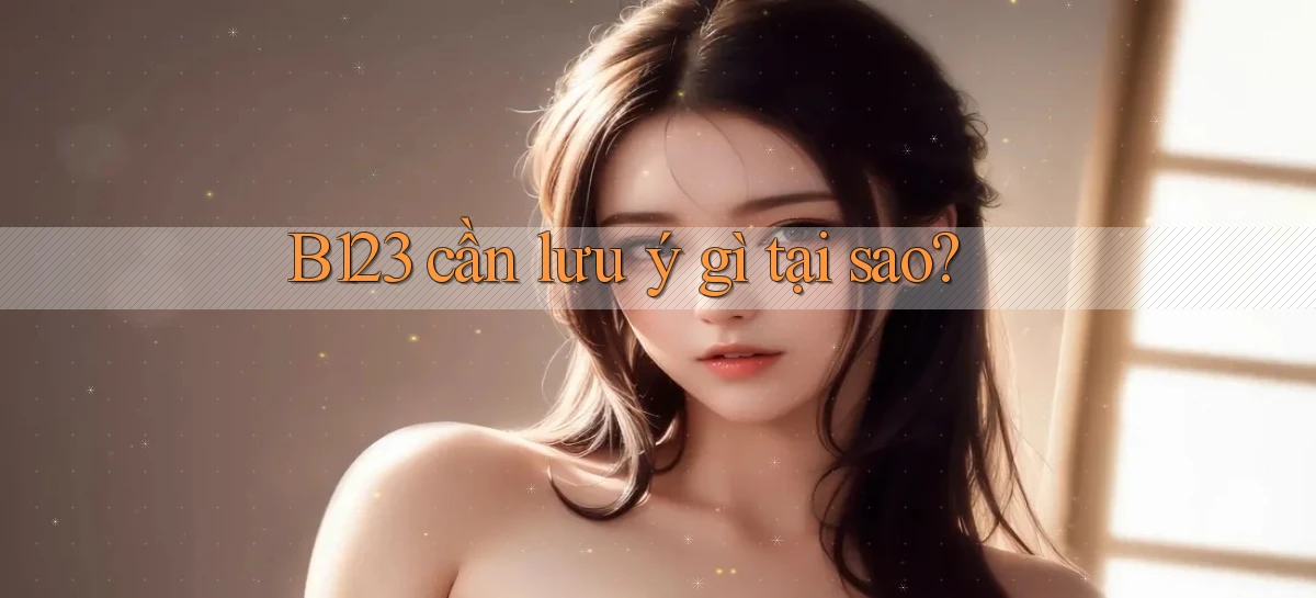 b123 cần lưu ý gì tại sao