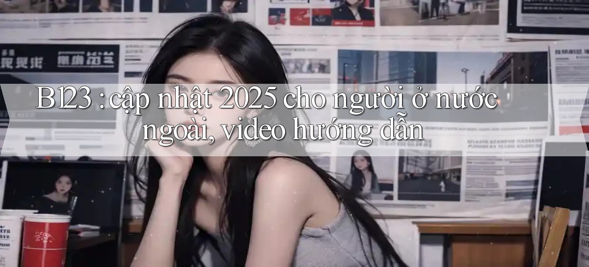 B123 cập nhật 2025 cho người ở nước ngoài, video hướng dẫn