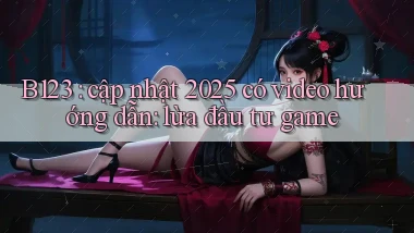 B123 cập nhật 2025 có video hướng dẫn lừa đầu tư game