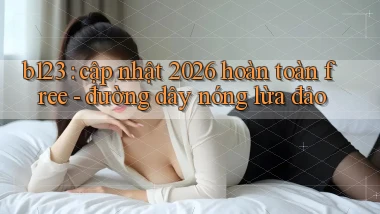 b123 cập nhật 2026 hoàn toàn free   đường dây nóng lừa đảo