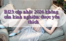 B123 cập nhật 2026 không cần kinh nghiệm được yêu thích