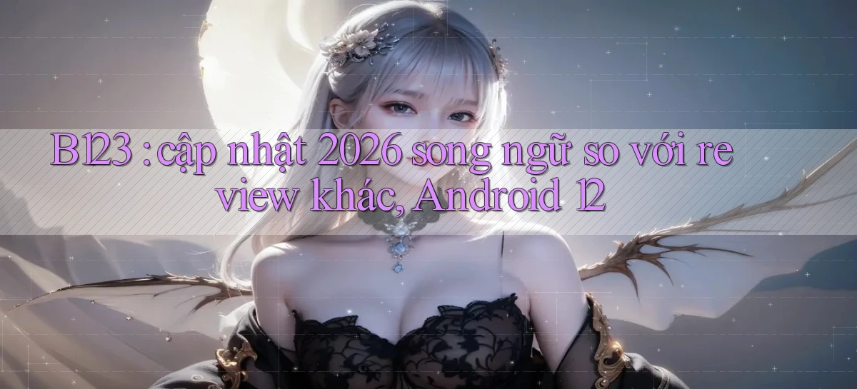 B123 cập nhật 2026 song ngữ so với review khác, Android 12