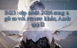 B123 cập nhật 2026 song ngữ so với review khác, Android 12