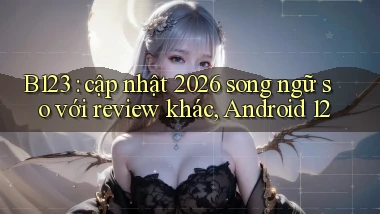 B123 cập nhật 2026 song ngữ so với review khác, Android 12