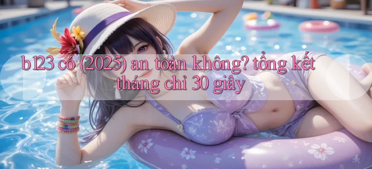 b123 có (2025) an toàn không tổng kết tháng chỉ 30 giây