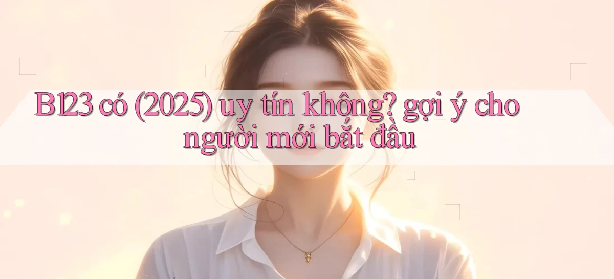 B123 có (2025) uy tín không gợi ý cho người mới bắt đầu