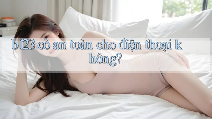 b123 có an toàn cho điện thoại không?