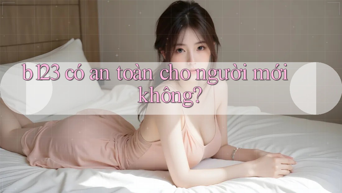 b123 có an toàn cho người mới không?