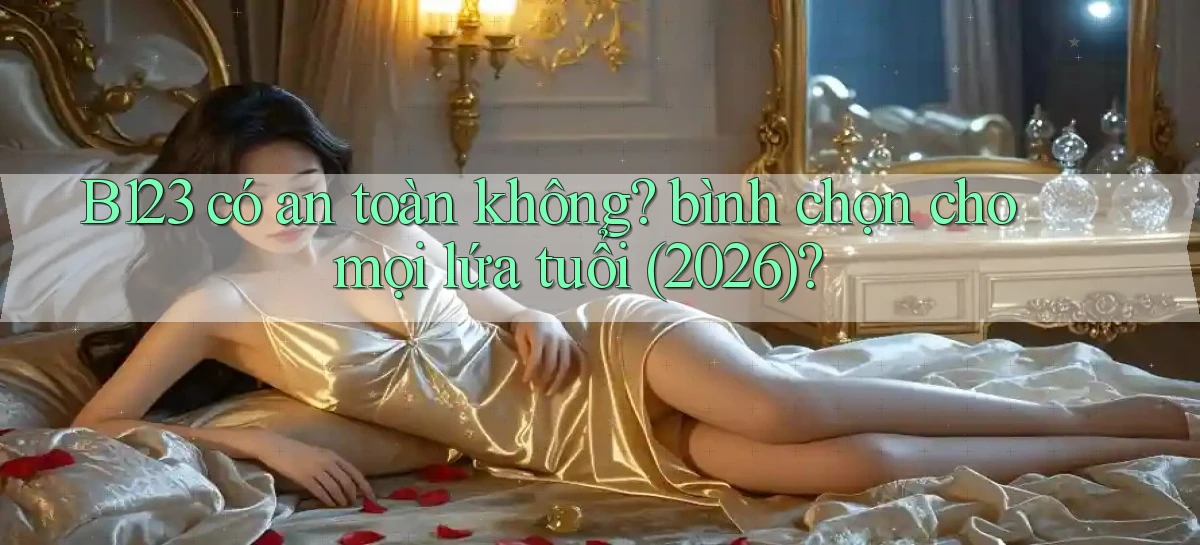 B123 có an toàn không bình chọn cho mọi lứa tuổi (2026)