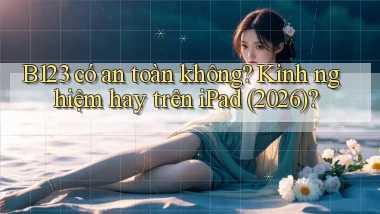 B123 có an toàn không kinh nghiệm hay trên iPad (2026)