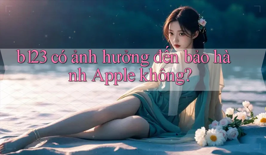 b123 có ảnh hưởng đến bảo hành Apple không?