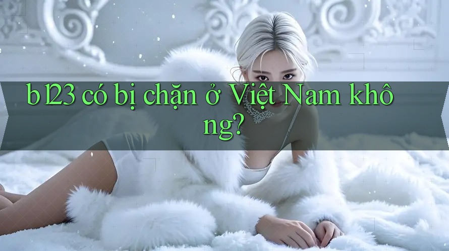 b123 có bị chặn ở Việt Nam không?