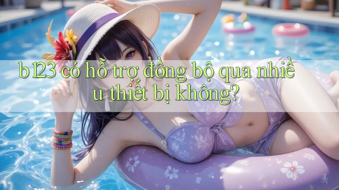 b123 có hỗ trợ đồng bộ qua nhiều thiết bị không?
